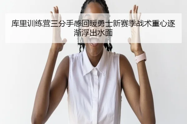 库里训练营三分手感回暖勇士新赛季战术重心逐渐浮出水面